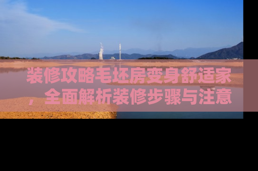 装修攻略毛坯房变身舒适家，全面解析装修步骤与注意事项