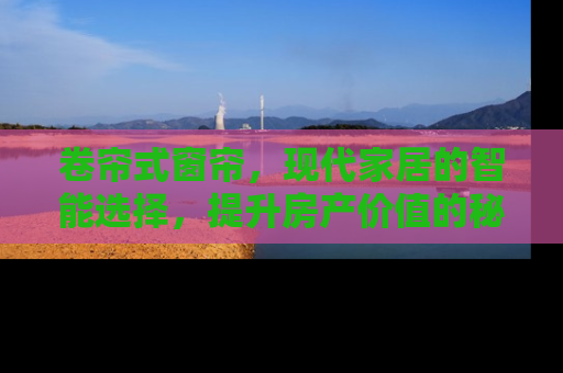 卷帘式窗帘，现代家居的智能选择，提升房产价值的秘诀