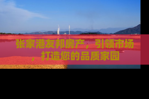 张家港友邦房产，引领市场，打造您的品质家园