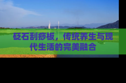 砭石刮痧板，传统养生与现代生活的完美融合