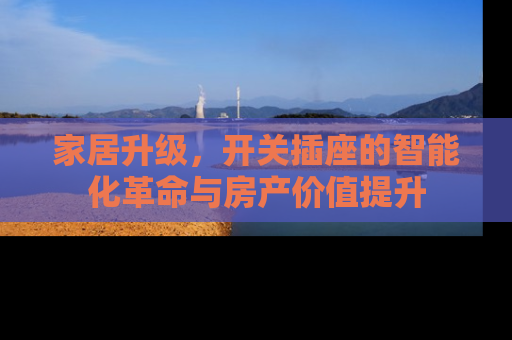 家居升级，开关插座的智能化革命与房产价值提升