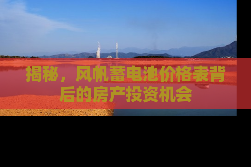 揭秘，风帆蓄电池价格表背后的房产投资机会