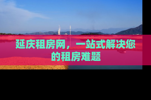 延庆租房网，一站式解决您的租房难题