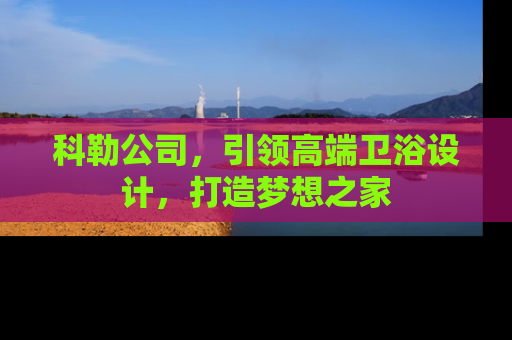 科勒公司，引领高端卫浴设计，打造梦想之家