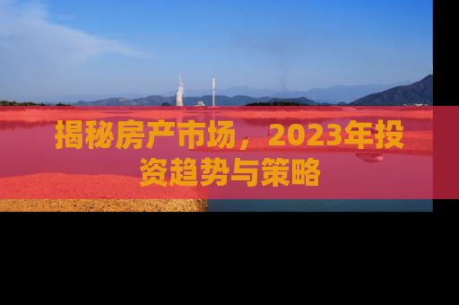 揭秘房产市场，2023年投资趋势与策略