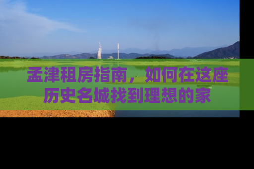 孟津租房指南，如何在这座历史名城找到理想的家
