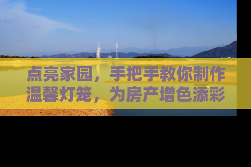 点亮家园，手把手教你制作温馨灯笼，为房产增色添彩