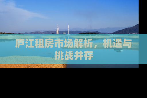 庐江租房市场解析，机遇与挑战并存