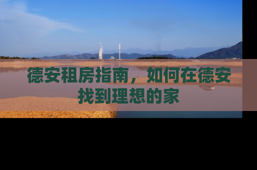 德安租房指南,如何在德安找到理想的家 德安租房指南,如何在德安找到理想的家