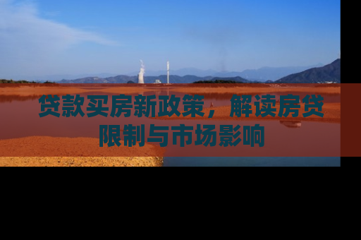 贷款买房新政策，解读房贷限制与市场影响