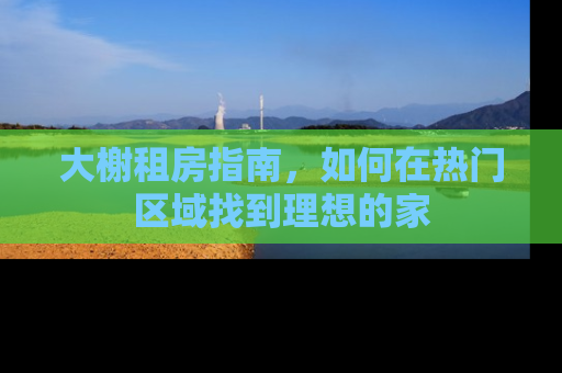 大榭租房指南,如何在热门区域找到理想的家 大榭租房指南,如何在热门区域找到理想的家