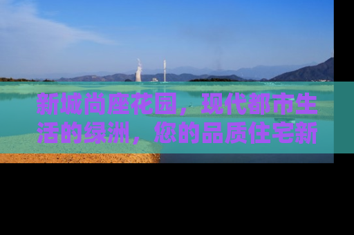 新城尚座花园，现代都市生活的绿洲，您的品质住宅新选择