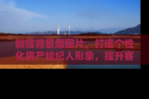 微信背景墙图片，打造个性化房产经纪人形象，提升客户信任度