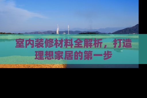 室内装修材料全解析，打造理想家居的第一步
