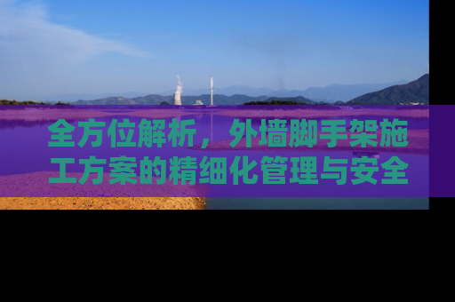 全方位解析，外墙脚手架施工方案的精细化管理与安全保障
