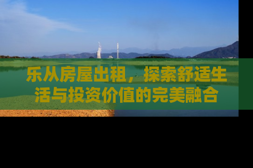 乐从房屋出租，探索舒适生活与投资价值的完美融合