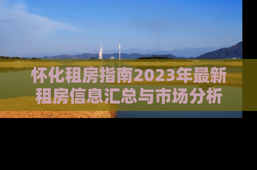 怀化租房指南2023年最新租房信息汇总与市场分析