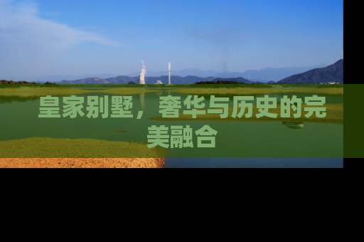 皇家别墅，奢华与历史的完美融合