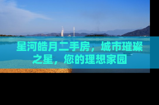 星河皓月二手房，城市璀璨之星，您的理想家园