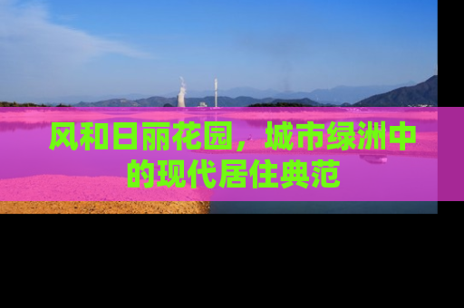 风和日丽花园，城市绿洲中的现代居住典范