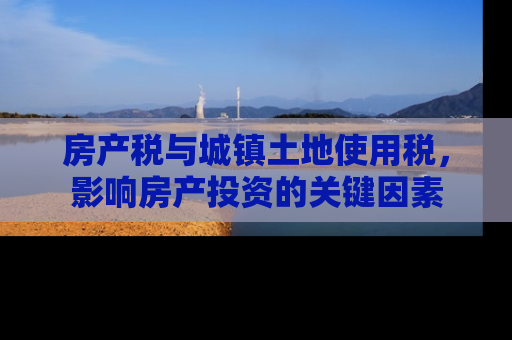 房产税与城镇土地使用税，影响房产投资的关键因素