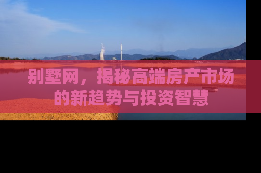 别墅网，揭秘高端房产市场的新趋势与投资智慧