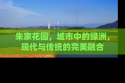 朱家花园，城市中的绿洲，现代与传统的完美融合