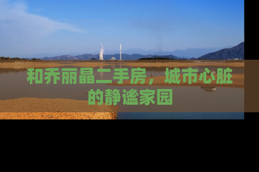 和乔丽晶二手房，城市心脏的静谧家园