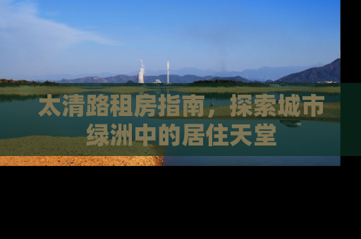 太清路租房指南，探索城市绿洲中的居住天堂