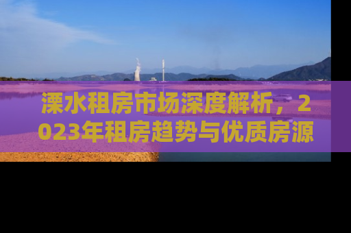 溧水租房市场深度解析，2023年租房趋势与优质房源推荐