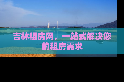 吉林租房网，一站式解决您的租房需求
