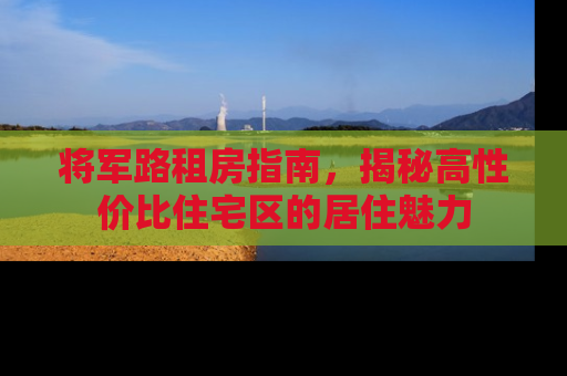 将军路租房指南，揭秘高性价比住宅区的居住魅力