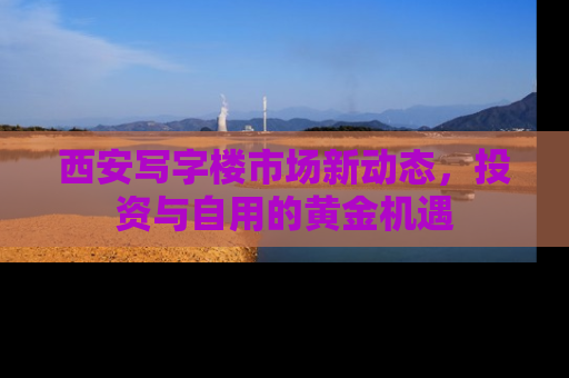 西安写字楼市场新动态，投资与自用的黄金机遇