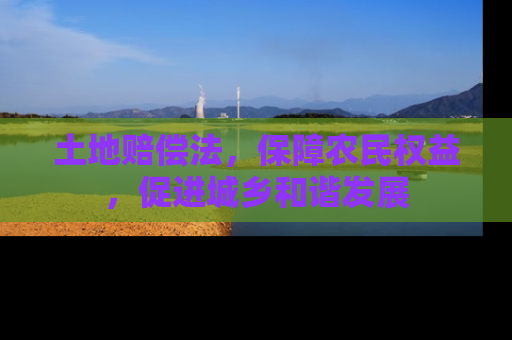 土地赔偿法，保障农民权益，促进城乡和谐发展