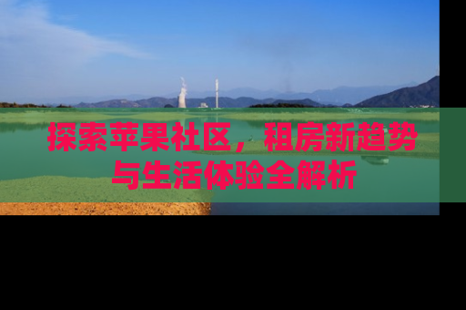 探索苹果社区，租房新趋势与生活体验全解析