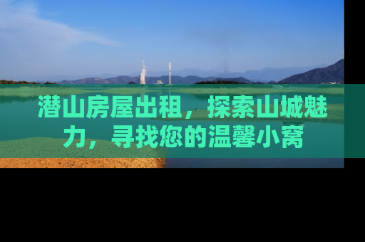 潜山房屋出租，探索山城魅力，寻找您的温馨小窝