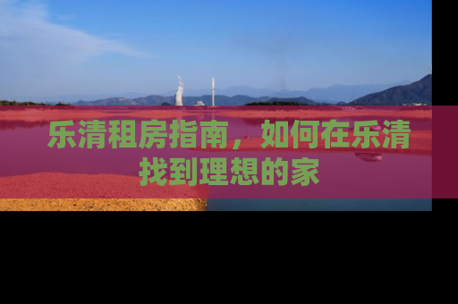乐清租房指南，如何在乐清找到理想的家