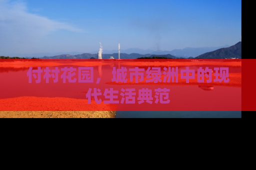付村花园，城市绿洲中的现代生活典范