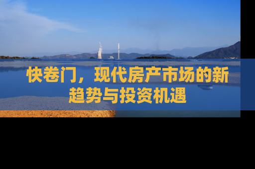 快卷门,现代房产市场的新趋势与投资机遇 快卷门,现代房产市场的新趋势与投资机遇