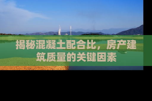揭秘混凝土配合比，房产建筑质量的关键因素