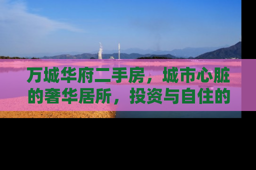 万城华府二手房，城市心脏的奢华居所，投资与自住的理想选择