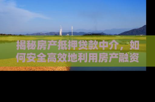 揭秘房产抵押贷款中介，如何安全高效地利用房产融资
