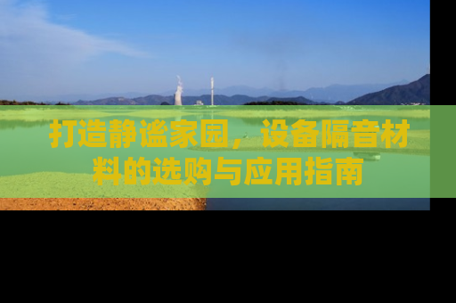 打造静谧家园，设备隔音材料的选购与应用指南