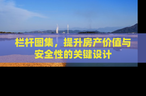 栏杆图集，提升房产价值与安全性的关键设计