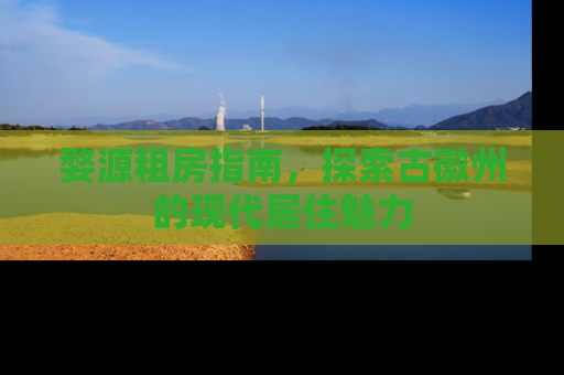 婺源租房指南，探索古徽州的现代居住魅力
