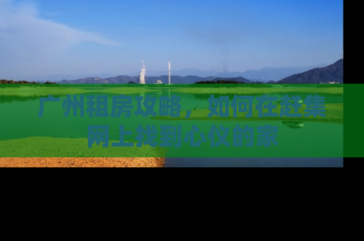 广州租房攻略，如何在赶集网上找到心仪的家