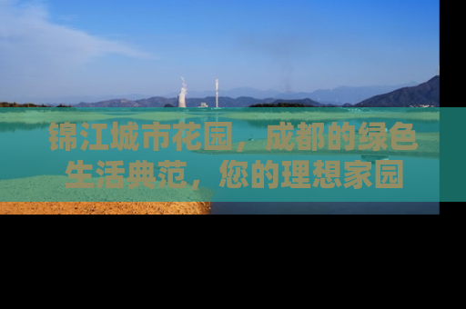 锦江城市花园，成都的绿色生活典范，您的理想家园