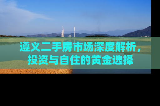 遵义二手房市场深度解析，投资与自住的黄金选择