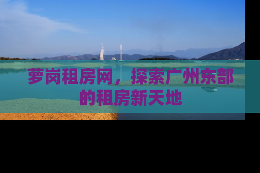萝岗租房网，探索广州东部的租房新天地