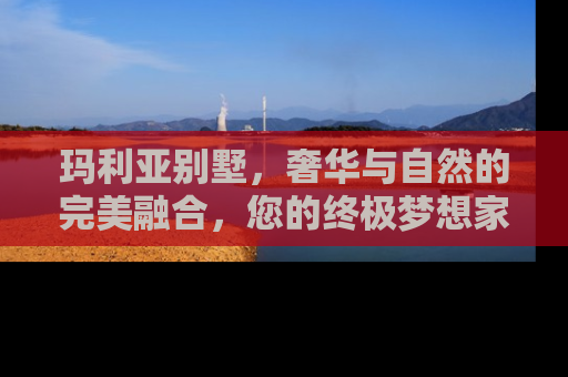 玛利亚别墅，奢华与自然的完美融合，您的终极梦想家园
